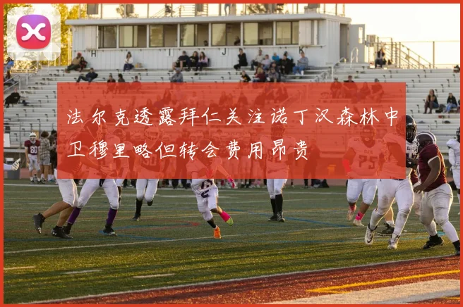 法尔克透露拜仁关注诺丁汉森林中卫穆里略但转会费用昂贵