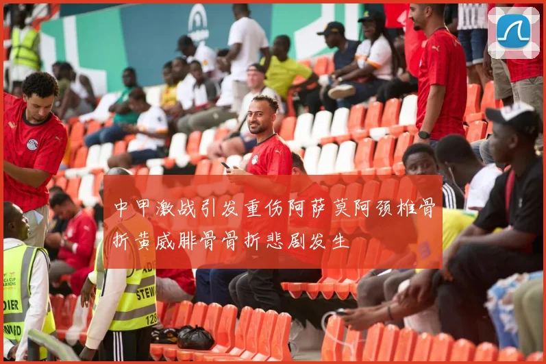 中甲激战引发重伤阿萨莫阿颈椎骨折黄威腓骨骨折悲剧发生