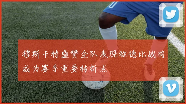 穆斯卡特盛赞全队表现称德比战将成为赛季重要转折点