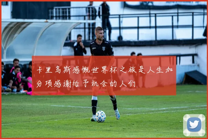 卡里乌斯感慨世界杯之旅是人生加分项感谢给予机会的人们