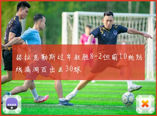 赫拉克勒斯过年狂胜8-2但前10轮防线漏洞百出丢30球