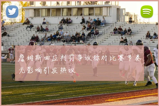詹姆斯回应判罚争议称对比赛节奏无影响引发热议