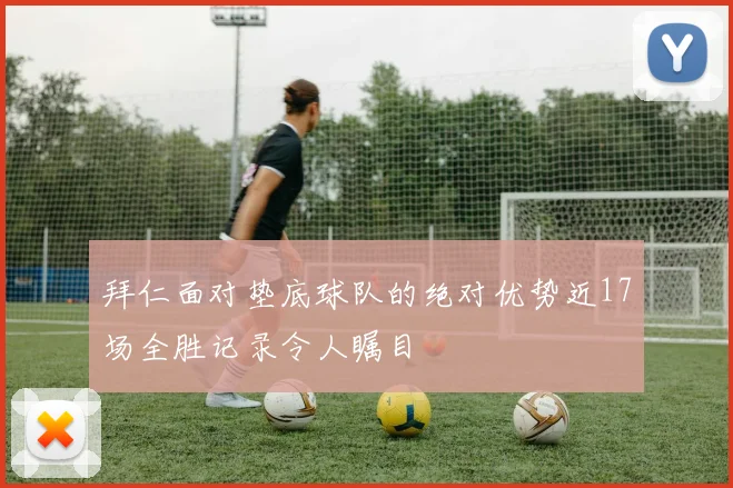 拜仁面对垫底球队的绝对优势近17场全胜记录令人瞩目