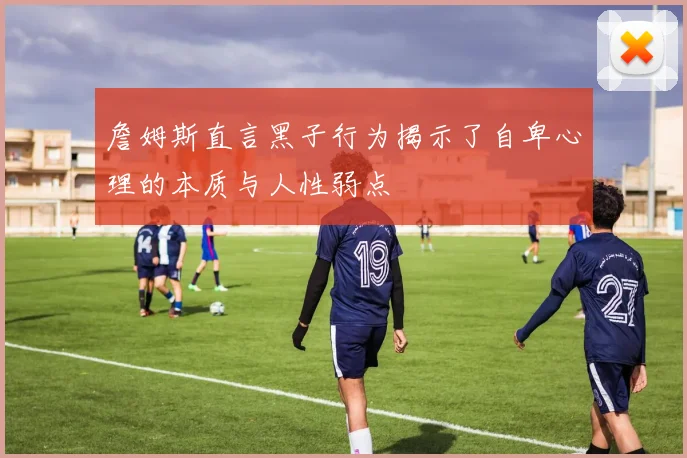 詹姆斯直言黑子行为揭示了自卑心理的本质与人性弱点