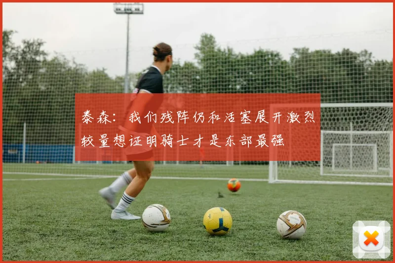 泰森：我们残阵仍和活塞展开激烈较量想证明骑士才是东部最强
