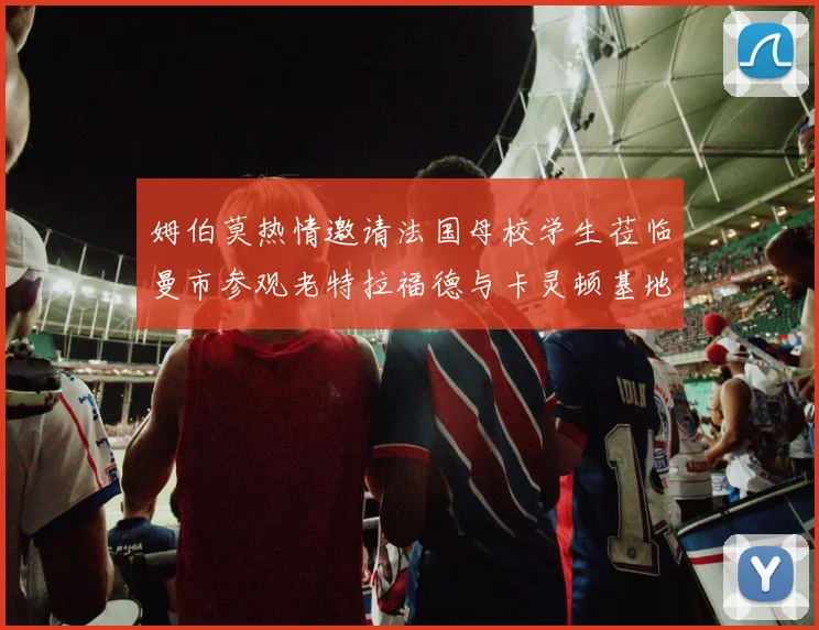 姆伯莫热情邀请法国母校学生莅临曼市参观老特拉福德与卡灵顿基地