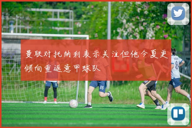 曼联对托纳利表示关注但他今夏更倾向重返意甲球队