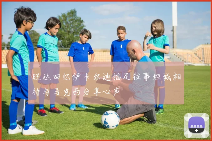 旺达回忆伊卡尔迪插足往事坦诚相待与马克西分享心声