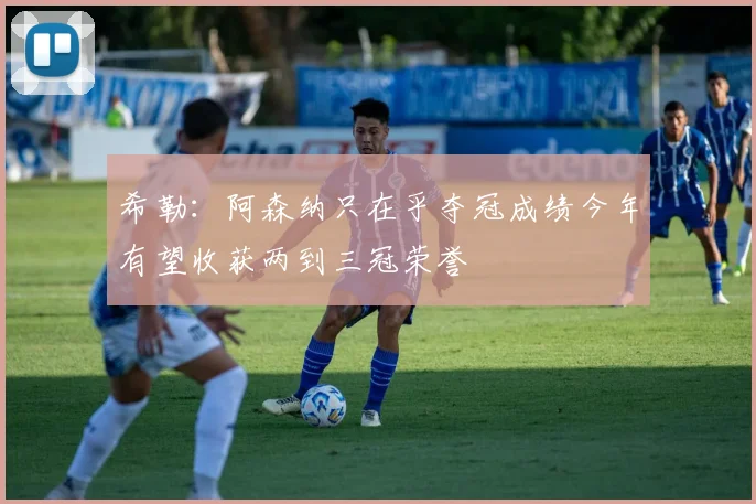 希勒：阿森纳只在乎夺冠成绩今年有望收获两到三冠荣誉
