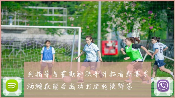 利指导与霍勒迪联手开拓者新赛季杨瀚森能否成功打进轮换阵容