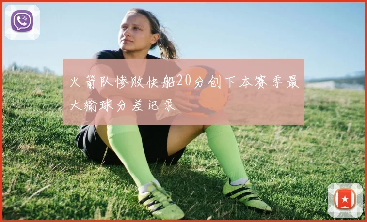 火箭队惨败快船20分创下本赛季最大输球分差记录
