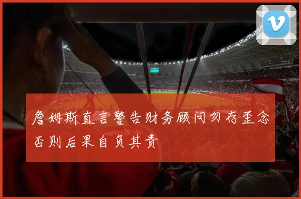 詹姆斯直言警告财务顾问勿存歪念否则后果自负其责