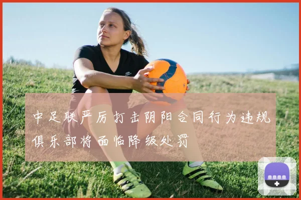 中足联严厉打击阴阳合同行为违规俱乐部将面临降级处罚