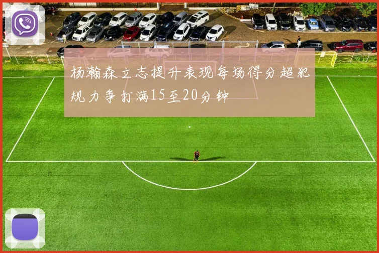 杨瀚森立志提升表现每场得分超犯规力争打满15至20分钟