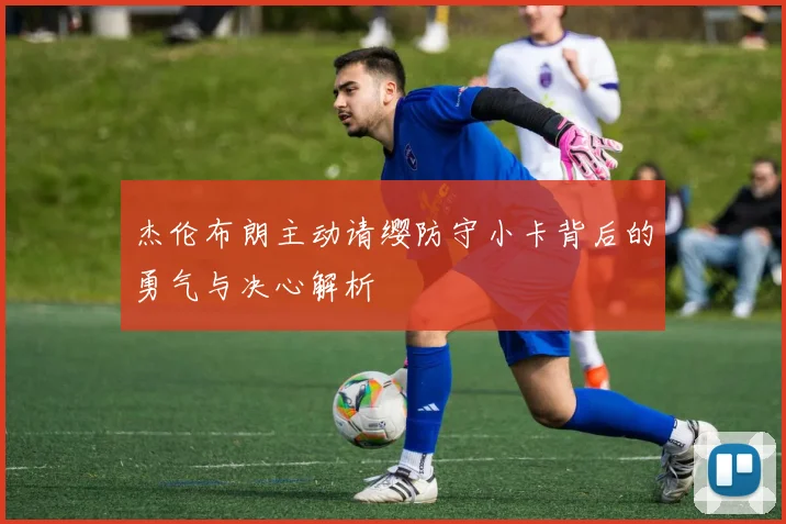 杰伦布朗主动请缨防守小卡背后的勇气与决心解析