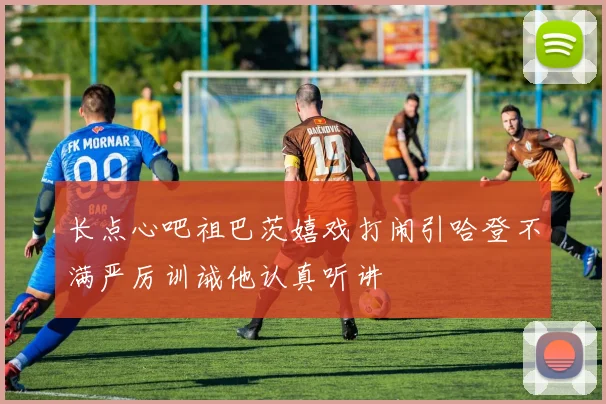 长点心吧祖巴茨嬉戏打闹引哈登不满严厉训诫他认真听讲