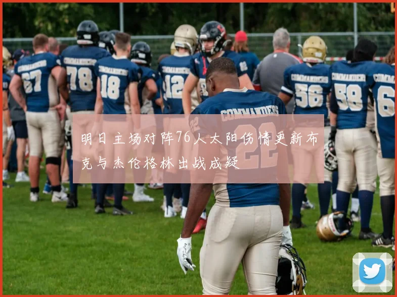 明日主场对阵76人太阳伤情更新布克与杰伦格林出战成疑