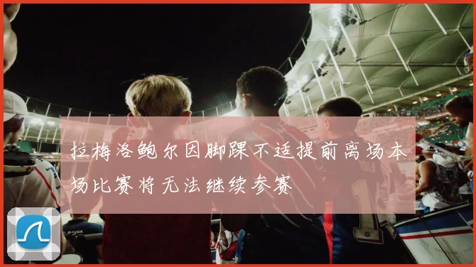 拉梅洛鲍尔因脚踝不适提前离场本场比赛将无法继续参赛