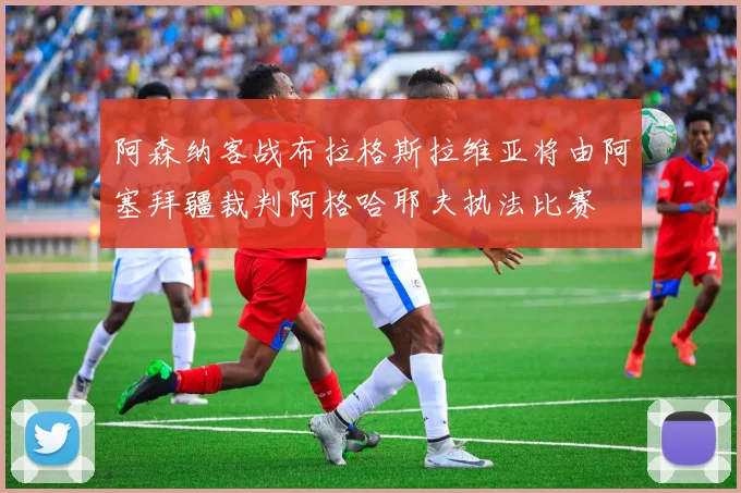 阿森纳客战布拉格斯拉维亚将由阿塞拜疆裁判阿格哈耶夫执法比赛