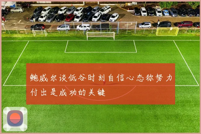 鲍威尔谈低谷时刻自信心态称努力付出是成功的关键
