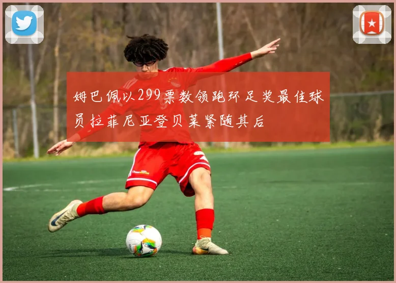 姆巴佩以299票数领跑环足奖最佳球员拉菲尼亚登贝莱紧随其后