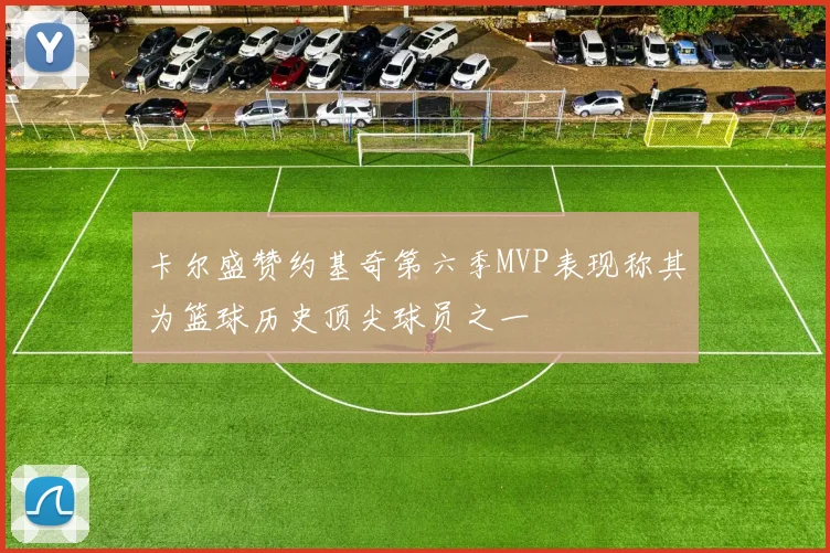 卡尔盛赞约基奇第六季MVP表现称其为篮球历史顶尖球员之一