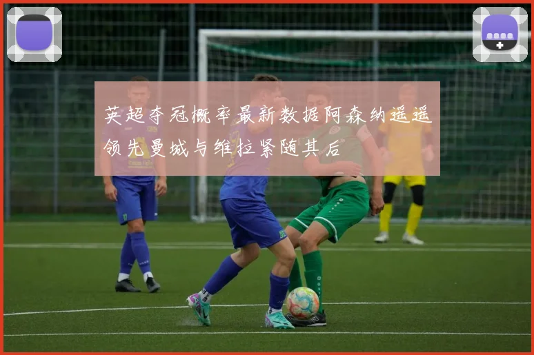 英超夺冠概率最新数据阿森纳遥遥领先曼城与维拉紧随其后