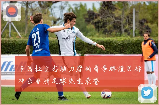 卡马拉立志助力摩纳哥争辉煌目标冲击非洲足球先生荣誉