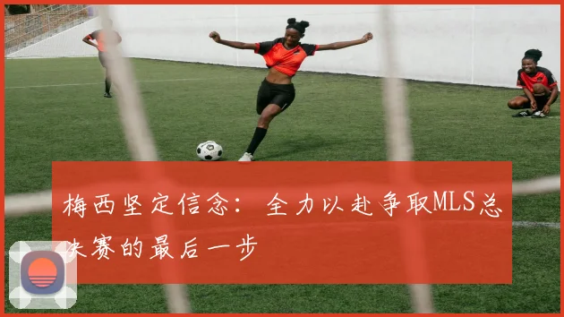 梅西坚定信念：全力以赴争取MLS总决赛的最后一步