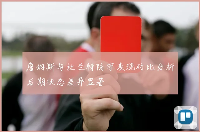 詹姆斯与杜兰特防守表现对比分析后期状态差异显著