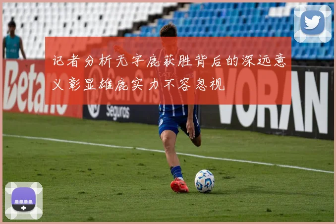 记者分析无字鹿获胜背后的深远意义彰显雄鹿实力不容忽视