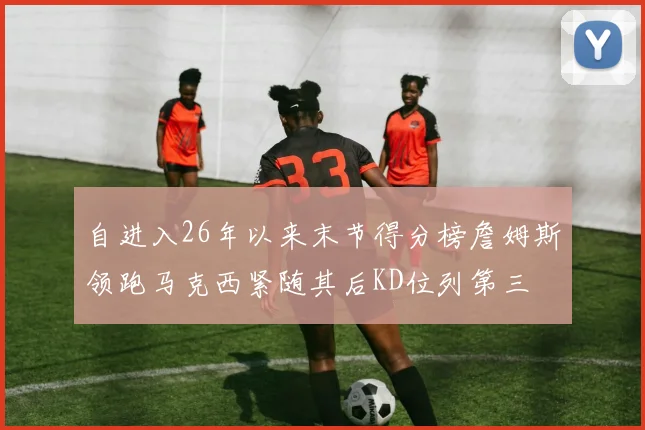 自进入26年以来末节得分榜詹姆斯领跑马克西紧随其后KD位列第三
