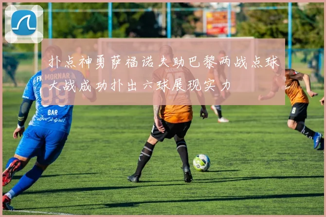 扑点神勇萨福诺夫助巴黎两战点球大战成功扑出六球展现实力