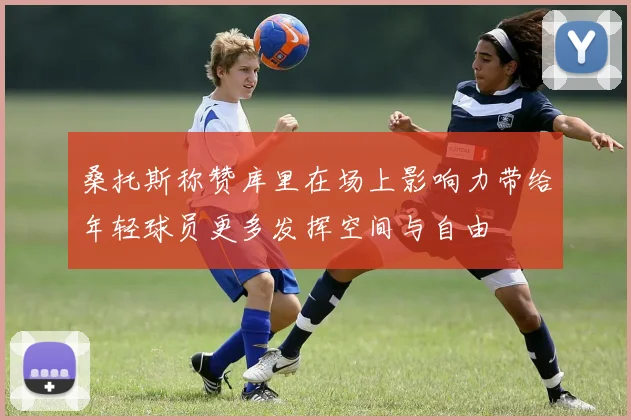 桑托斯称赞库里在场上影响力带给年轻球员更多发挥空间与自由