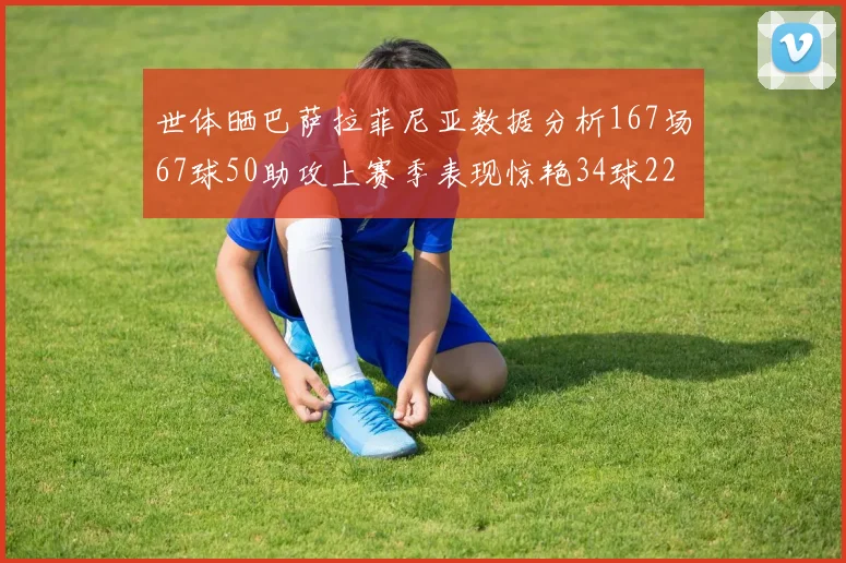 世体晒巴萨拉菲尼亚数据分析167场67球50助攻上赛季表现惊艳34球22助