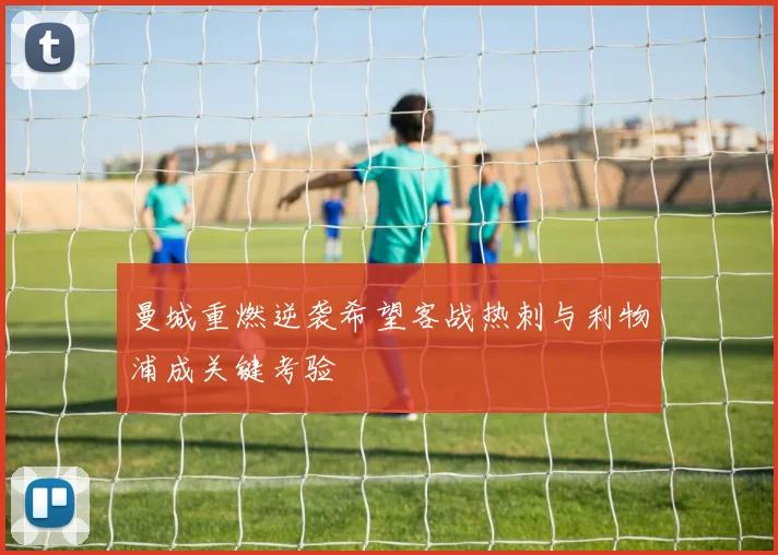 曼城重燃逆袭希望客战热刺与利物浦成关键考验