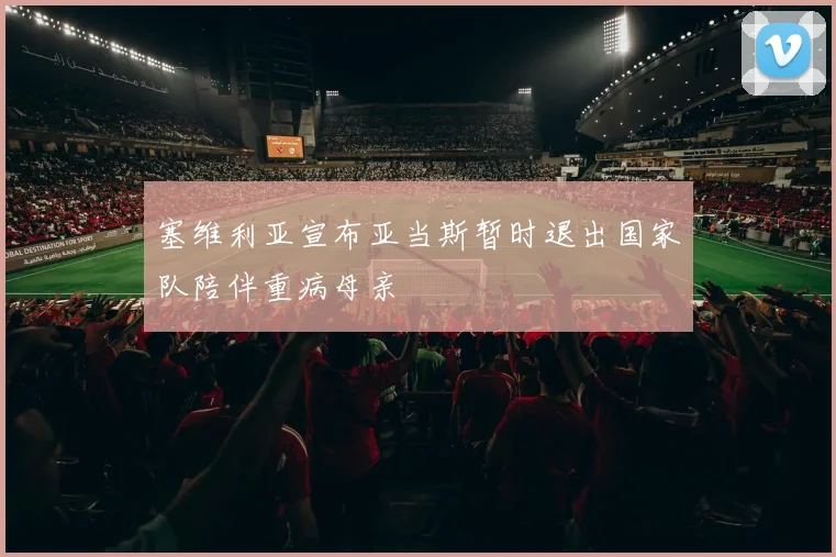塞维利亚宣布亚当斯暂时退出国家队陪伴重病母亲