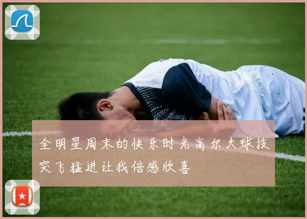 全明星周末的快乐时光高尔夫球技突飞猛进让我倍感欣喜
