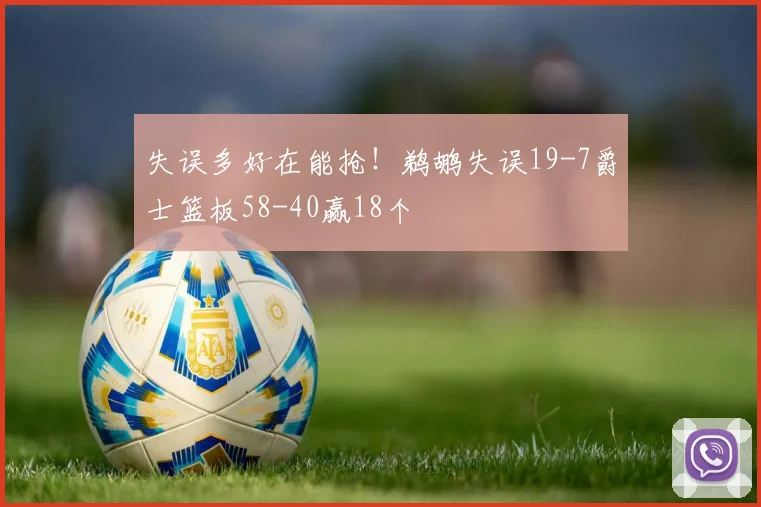 失误多好在能抢！鹈鹕失误19-7爵士篮板58-40赢18个