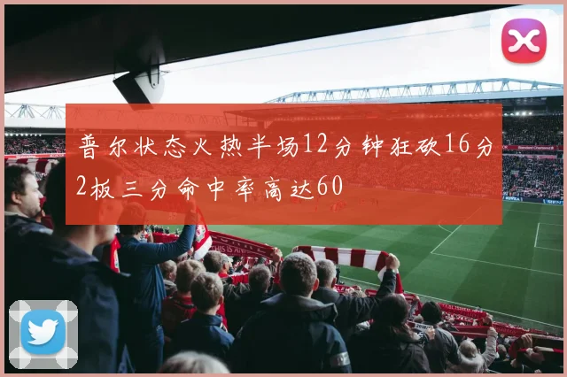 普尔状态火热半场12分钟狂砍16分2板三分命中率高达60