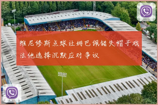 维尼修斯点球让姆巴佩错失帽子戏法他选择沉默应对争议