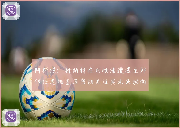阿斯报：科纳特在利物浦遭遇主帅信任危机皇马密切关注其未来动向