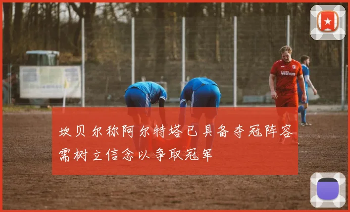 坎贝尔称阿尔特塔已具备夺冠阵容需树立信念以争取冠军