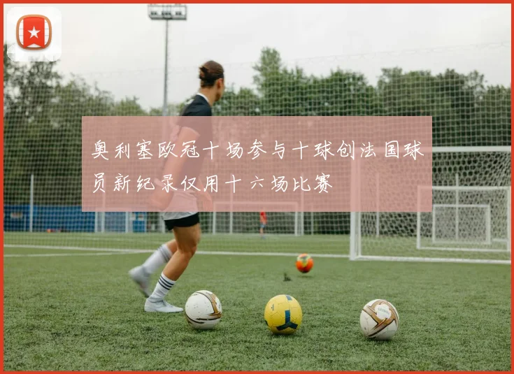 奥利塞欧冠十场参与十球创法国球员新纪录仅用十六场比赛